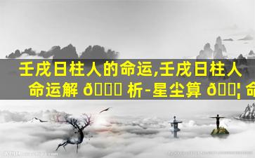 壬戌日柱人的命运,壬戌日柱人命运解 🐎 析-星尘算 🐦 命